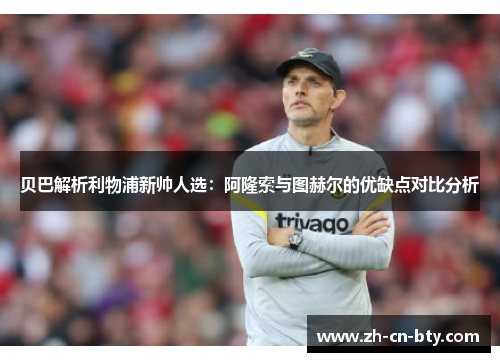 贝巴解析利物浦新帅人选：阿隆索与图赫尔的优缺点对比分析