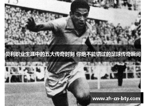 贝利职业生涯中的五大传奇时刻 你绝不能错过的足球传奇瞬间