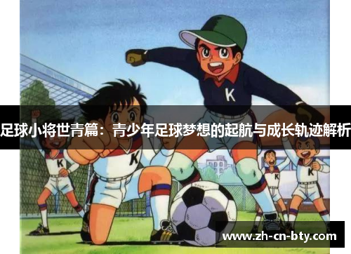 足球小将世青篇:青少年足球梦想的起航与成长轨迹解析 足球小将世青篇:青少年足球梦想的起航与成长轨迹解析