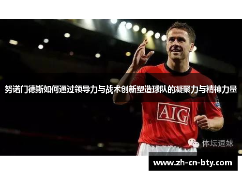 努诺门德斯如何通过领导力与战术创新塑造球队的凝聚力与精神力量 努诺门德斯如何通过领导力与战术创新塑造球队的凝聚力与精神力量