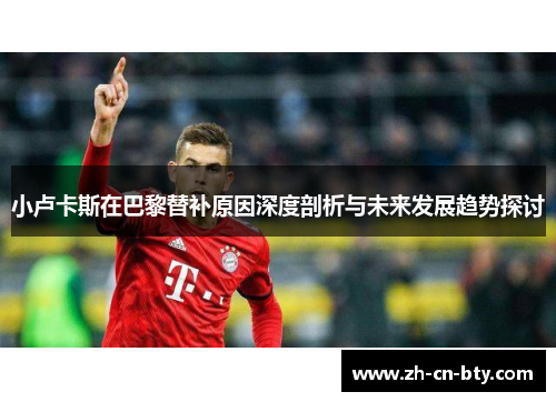 小卢卡斯在巴黎替补原因深度剖析与未来发展趋势探讨 小卢卡斯在巴黎替补原因深度剖析与未来发展趋势探讨