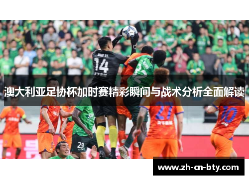 澳大利亚足协杯加时赛精彩瞬间与战术分析全面解读