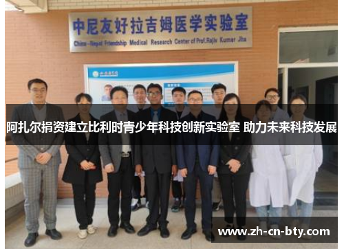 阿扎尔捐资建立比利时青少年科技创新实验室 助力未来科技发展 阿扎尔捐资建立比利时青少年科技创新实验室 助力未来科技发展