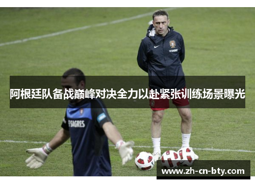 阿根廷队备战巅峰对决全力以赴紧张训练场景曝光 阿根廷队备战巅峰对决全力以赴紧张训练场景曝光