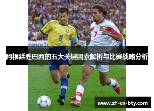 阿根廷胜巴西的五大关键因素解析与比赛战略分析 阿根廷胜巴西的五大关键因素解析与比赛战略分析
