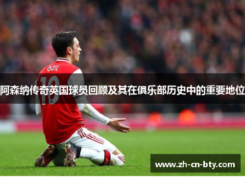 阿森纳传奇英国球员回顾及其在俱乐部历史中的重要地位 阿森纳传奇英国球员回顾及其在俱乐部历史中的重要地位