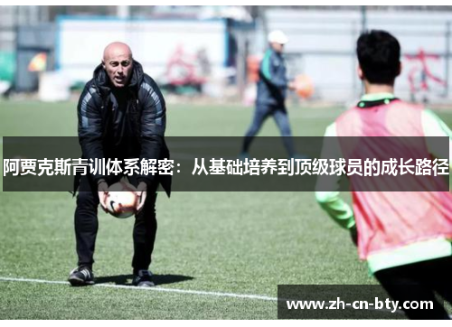 阿贾克斯青训体系解密:从基础培养到顶级球员的成长路径 阿贾克斯青训体系解密:从基础培养到顶级球员的成长路径
