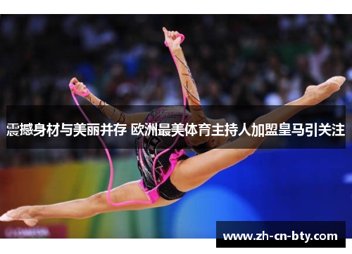 震撼身材与美丽并存 欧洲最美体育主持人加盟皇马引关注 震撼身材与美丽并存 欧洲最美体育主持人加盟皇马引关注