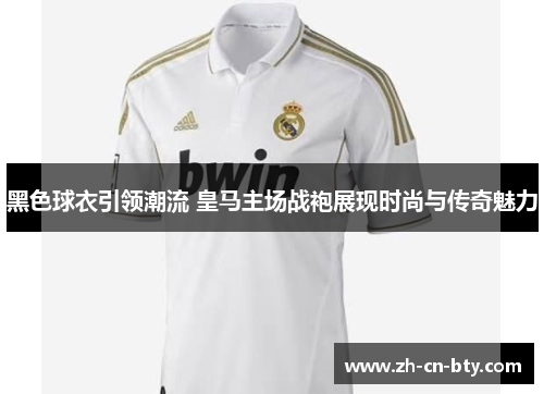 黑色球衣引领潮流 皇马主场战袍展现时尚与传奇魅力 黑色球衣引领潮流 皇马主场战袍展现时尚与传奇魅力