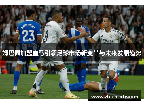 姆巴佩加盟皇马引领足球市场新变革与未来发展趋势 姆巴佩加盟皇马引领足球市场新变革与未来发展趋势