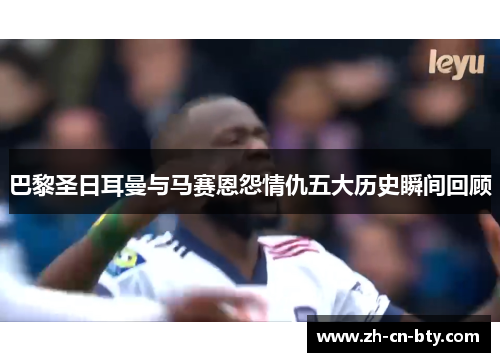 巴黎圣日耳曼与马赛恩怨情仇五大历史瞬间回顾 巴黎圣日耳曼与马赛恩怨情仇五大历史瞬间回顾