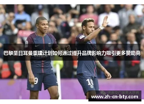 巴黎圣日耳曼重建计划如何通过提升品牌影响力吸引更多赞助商 巴黎圣日耳曼重建计划如何通过提升品牌影响力吸引更多赞助商