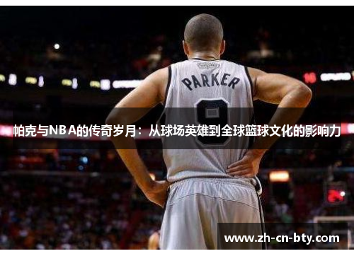 帕克与NBA的传奇岁月：从球场英雄到全球篮球文化的影响力