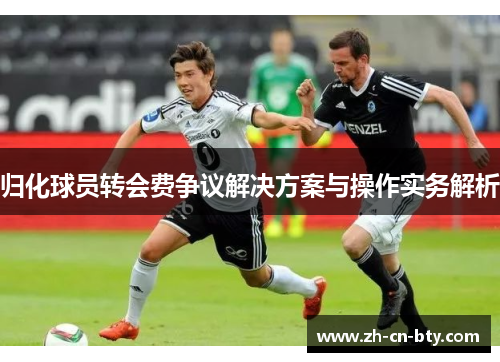 归化球员转会费争议解决方案与操作实务解析 归化球员转会费争议解决方案与操作实务解析